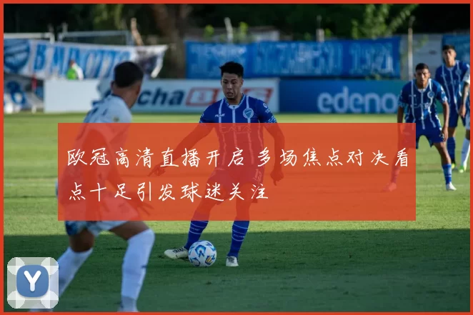 欧冠高清直播开启 多场焦点对决看点十足引发球迷关注