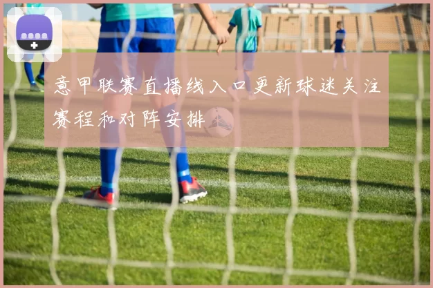 意甲联赛直播线入口更新球迷关注赛程和对阵安排