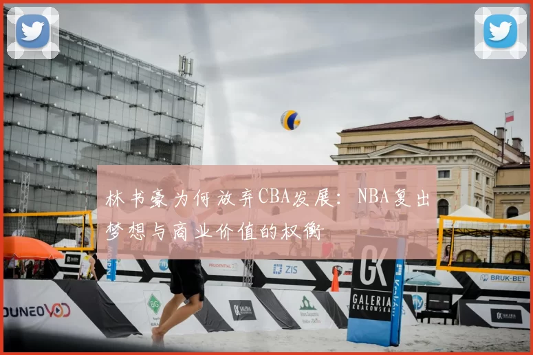 林书豪为何放弃CBA发展:NBA复出梦想与商业价值的权衡