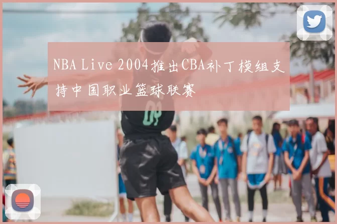 NBA Live 2004推出CBA补丁模组支持中国职业篮球联赛