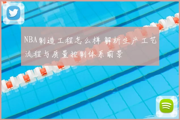 NBA制造工程怎么样 解析生产工艺流程与质量控制体系前景