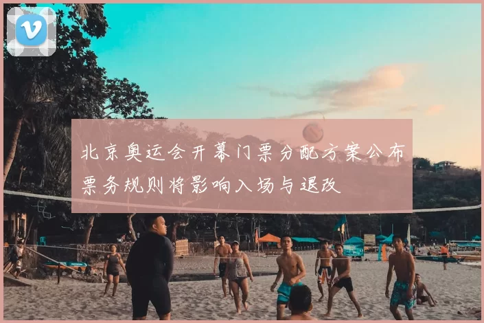 北京奥运会开幕门票分配方案公布票务规则将影响入场与退改
