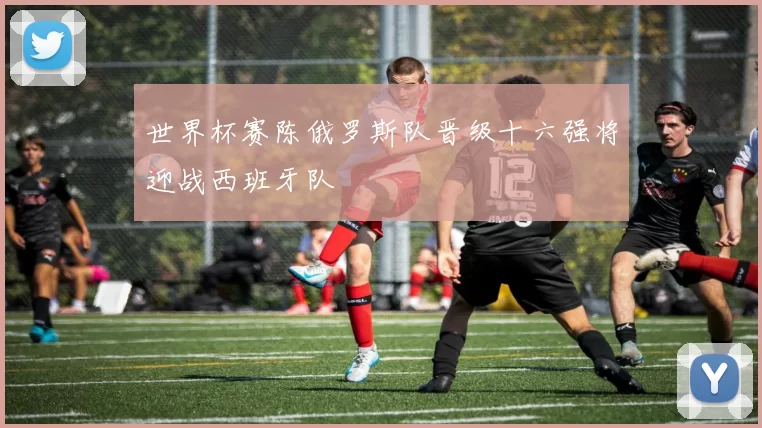 世界杯赛陈俄罗斯队晋级十六强将迎战西班牙队