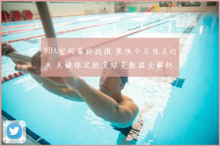 NBA官网最新战报 聚焦今日焦点对决 关键球定胜负球星数据全解析