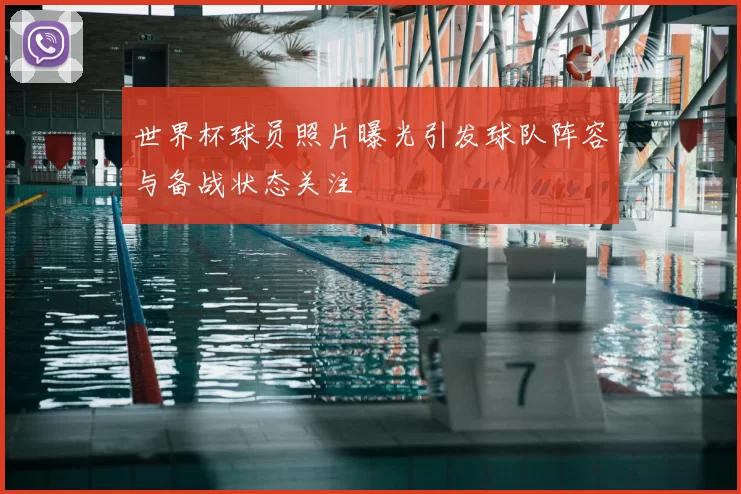 世界杯球员照片曝光引发球队阵容与备战状态关注