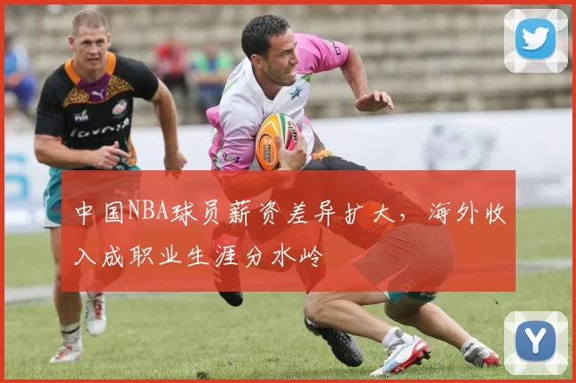 中国NBA球员薪资差异扩大,海外收入成职业生涯分水岭