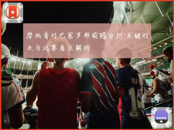 摩纳哥对巴塞罗那前瞻分析 关键对决与比赛看点解析