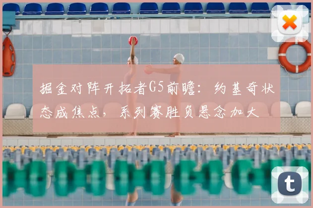 掘金对阵开拓者G5前瞻：约基奇状态成焦点，系列赛胜负悬念加大