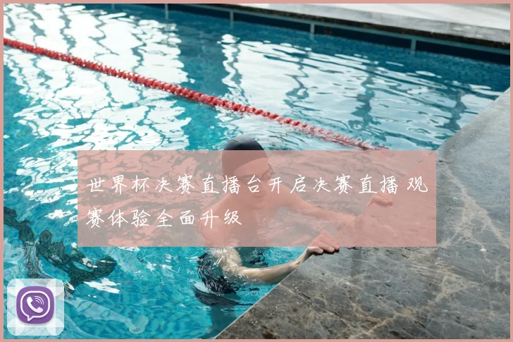 世界杯决赛直播台开启决赛直播 观赛体验全面升级