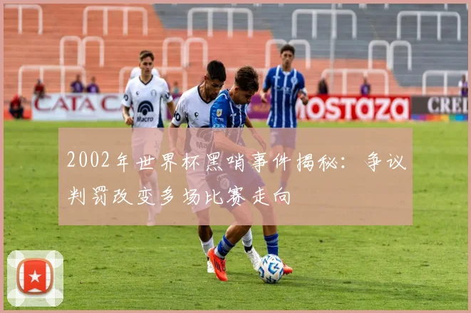 2002年世界杯黑哨事件揭秘:争议判罚改变多场比赛走向