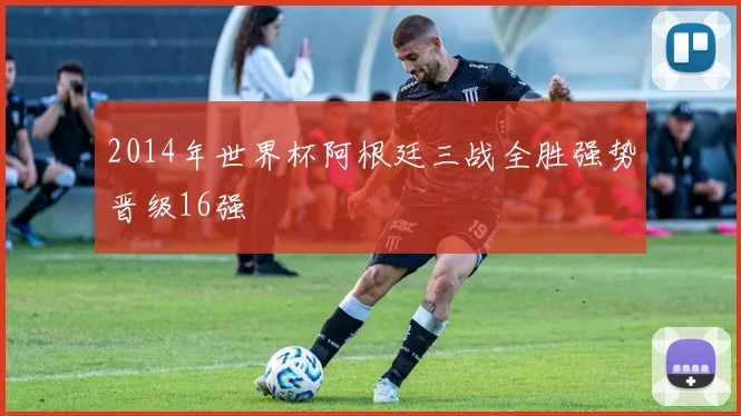 2014年世界杯阿根廷三战全胜强势晋级16强