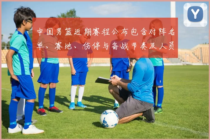 中国男篮近期赛程公布包含对阵名单、赛地、伤停与备战节奏及人员调整看点