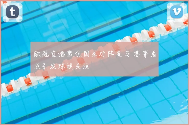欧冠直播聚焦国米对阵皇马 赛事看点引发球迷关注