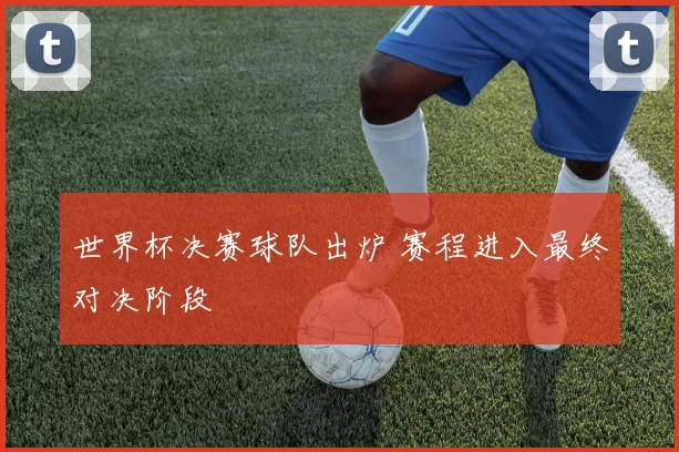 世界杯决赛球队出炉 赛程进入最终对决阶段