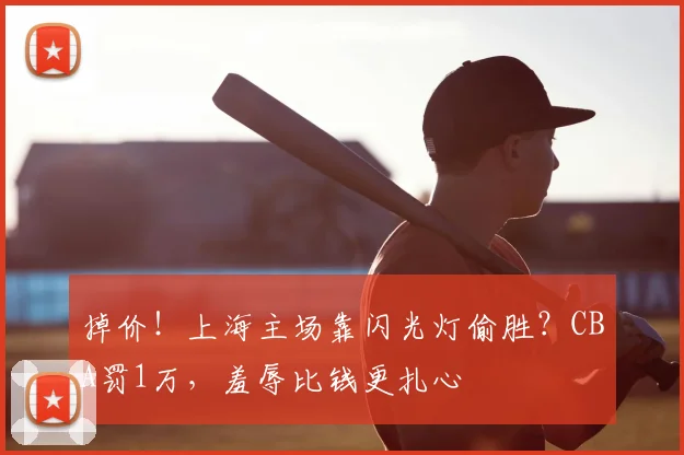 掉价！上海主场靠闪光灯偷胜？CBA罚1万，羞辱比钱更扎心