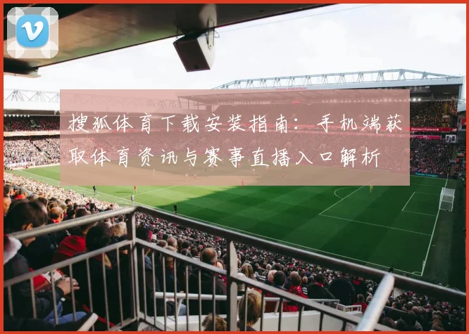 搜狐体育下载安装指南：手机端获取体育资讯与赛事直播入口解析