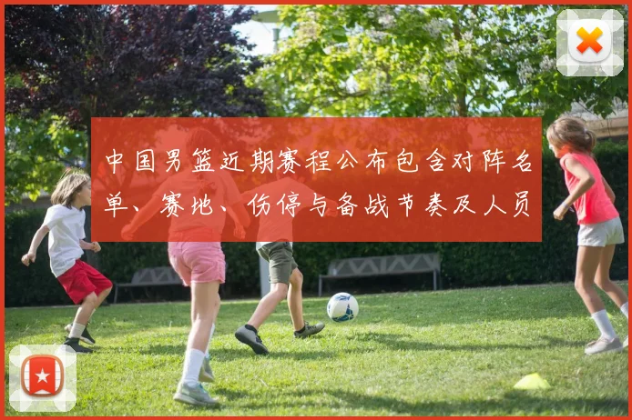 中国男篮近期赛程公布包含对阵名单、赛地、伤停与备战节奏及人员调整看点