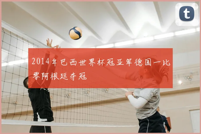 2014年巴西世界杯冠亚军德国一比零阿根廷夺冠