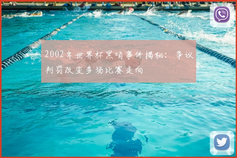 2002年世界杯黑哨事件揭秘:争议判罚改变多场比赛走向