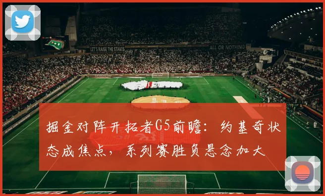 掘金对阵开拓者G5前瞻：约基奇状态成焦点，系列赛胜负悬念加大