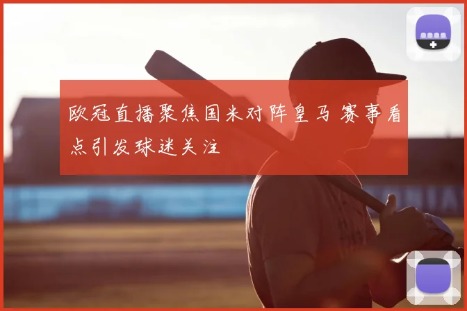 欧冠直播聚焦国米对阵皇马 赛事看点引发球迷关注