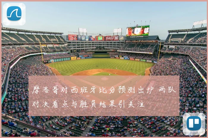 摩洛哥对西班牙比分预测出炉 两队对决看点与胜负结果引关注