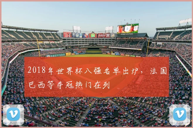 2018年世界杯八强名单出炉,法国巴西等夺冠热门在列