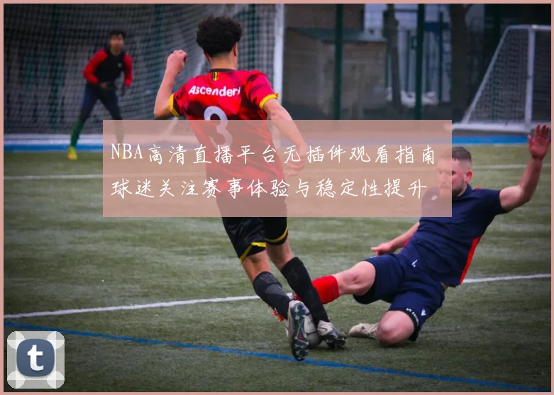 NBA高清直播平台无插件观看指南 球迷关注赛事体验与稳定性提升